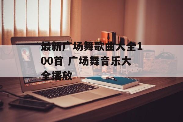 最新广场舞歌曲大全100首 广场舞音乐大全播放-第1张图片-