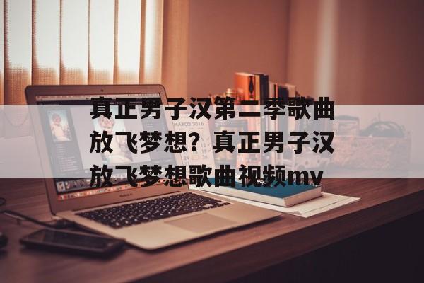 真正男子汉第二季歌曲放飞梦想？真正男子汉放飞梦想歌曲视频mv-第1张图片-