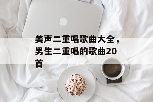 美声二重唱歌曲大全，男生二重唱的歌曲20首-第1张图片-