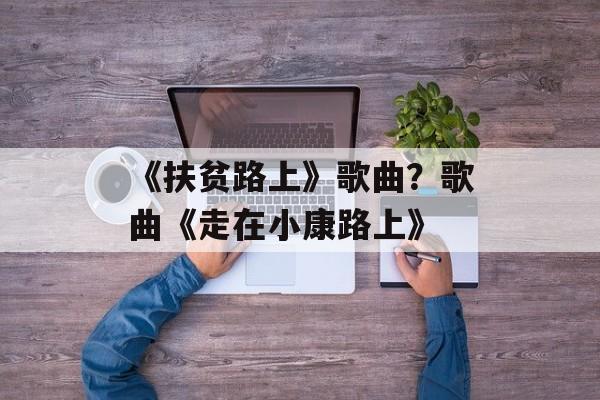 《扶贫路上》歌曲？歌曲《走在小康路上》-第1张图片-