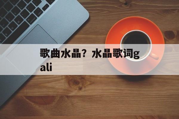 歌曲水晶？水晶歌词gali-第1张图片-