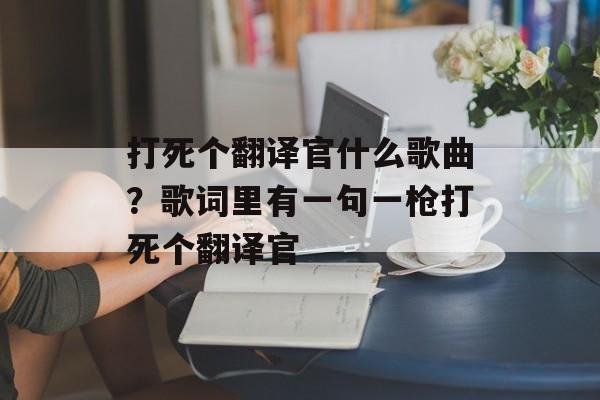 打死个翻译官什么歌曲？歌词里有一句一枪打死个翻译官-第1张图片-