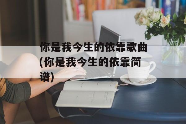你是我今生的依靠歌曲(你是我今生的依靠简谱)-第1张图片-