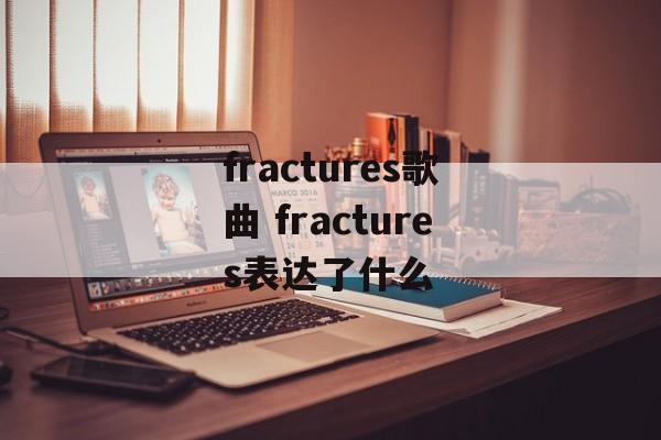fractures歌曲 fractures表达了什么-第1张图片-