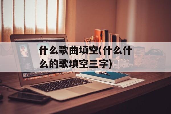 什么歌曲填空(什么什么的歌填空三字)-第1张图片-
