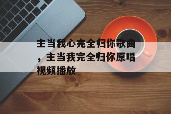 主当我心完全归你歌曲，主当我完全归你原唱视频播放-第1张图片-