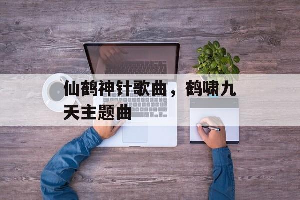 仙鹤神针歌曲，鹤啸九天主题曲-第1张图片-