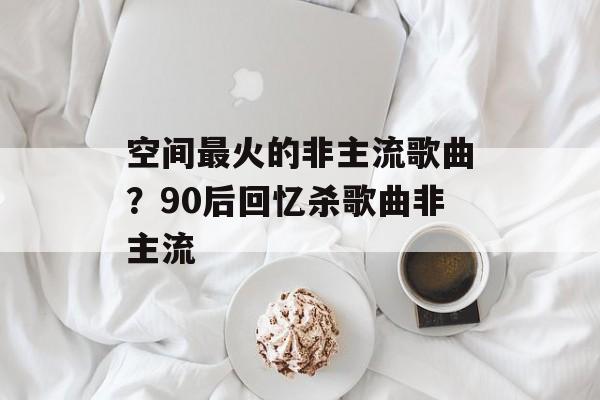 空间最火的非主流歌曲？90后回忆杀歌曲非主流-第1张图片-