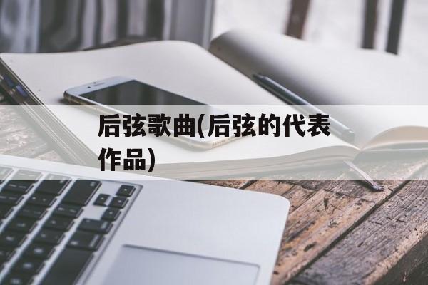 后弦歌曲(后弦的代表作品)-第1张图片-