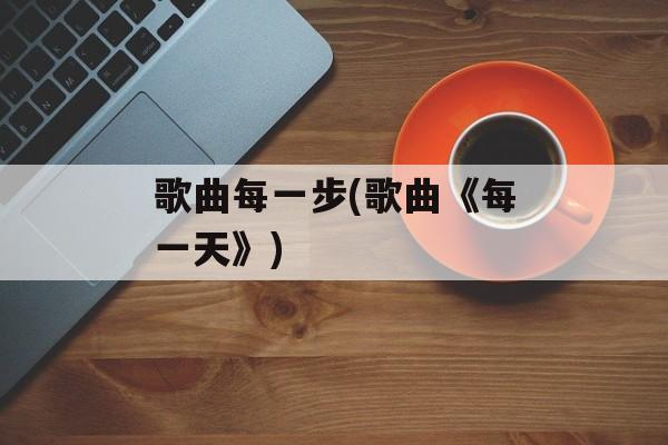 歌曲每一步(歌曲《每一天》)-第1张图片-