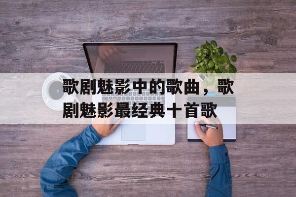 歌剧魅影中的歌曲，歌剧魅影最经典十首歌-第1张图片-