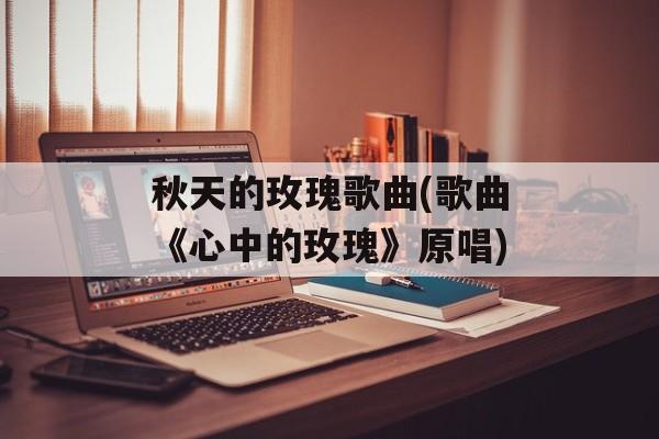 秋天的玫瑰歌曲(歌曲《心中的玫瑰》原唱)-第1张图片-