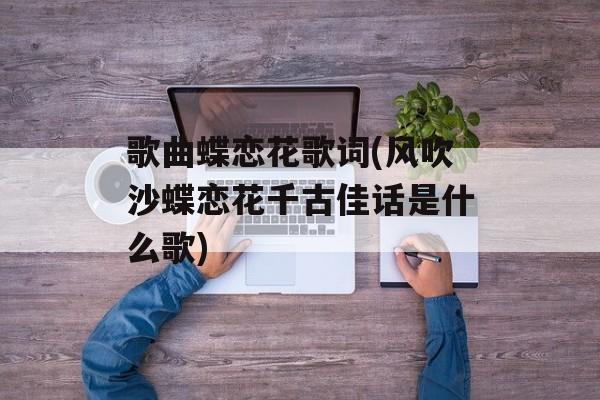 歌曲蝶恋花歌词(风吹沙蝶恋花千古佳话是什么歌)-第1张图片-