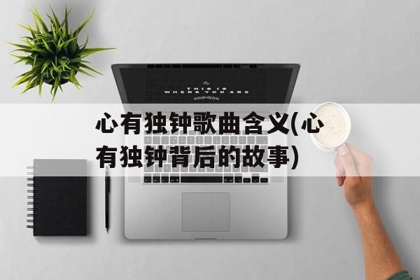 心有独钟歌曲含义(心有独钟背后的故事)-第1张图片-