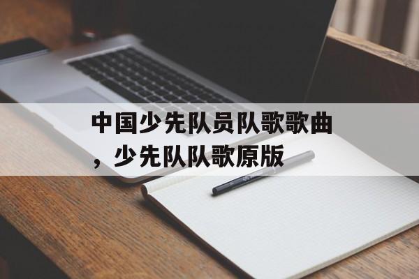 中国少先队员队歌歌曲，少先队队歌原版-第1张图片-