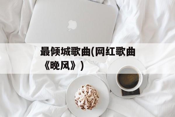 最倾城歌曲(网红歌曲《晚风》)-第1张图片-