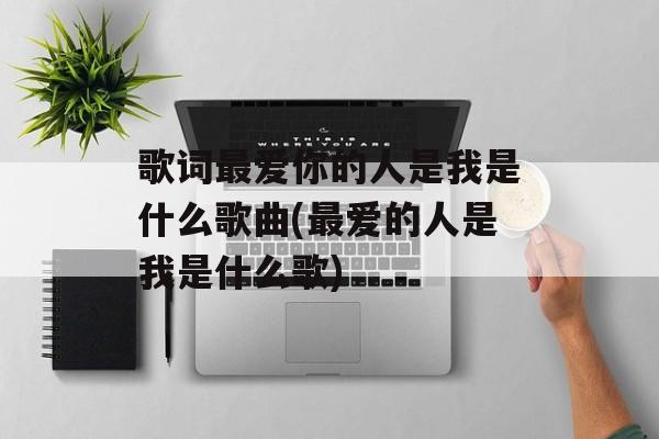 歌词最爱你的人是我是什么歌曲(最爱的人是我是什么歌)-第1张图片-