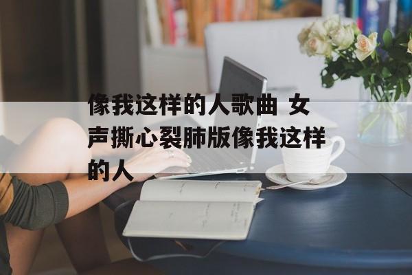 像我这样的人歌曲 女声撕心裂肺版像我这样的人-第1张图片-