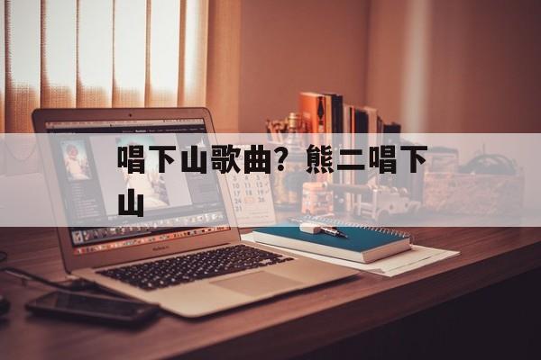 唱下山歌曲？熊二唱下山-第1张图片-
