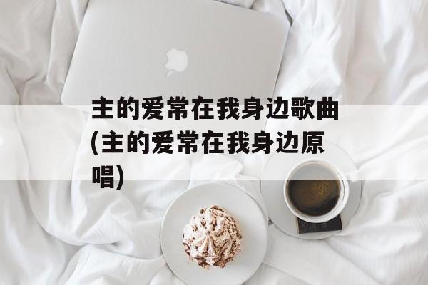 主的爱常在我身边歌曲(主的爱常在我身边原唱)-第1张图片-