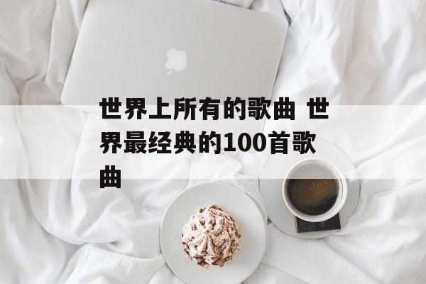 世界上所有的歌曲 世界最经典的100首歌曲-第1张图片-