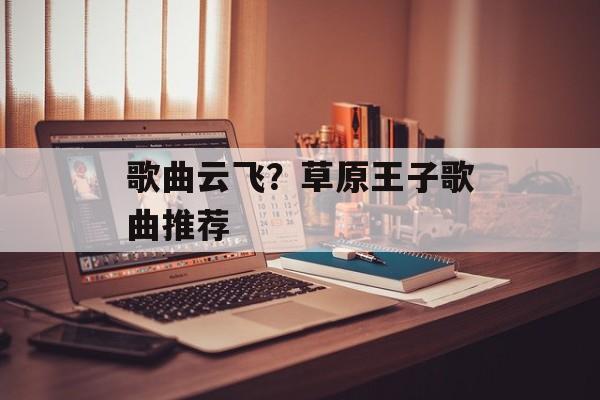 歌曲云飞？草原王子歌曲推荐-第1张图片-