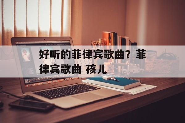 好听的菲律宾歌曲？菲律宾歌曲 孩儿-第1张图片-