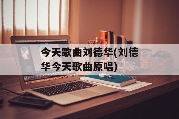 今天歌曲刘德华(刘德华今天歌曲原唱)-第1张图片-