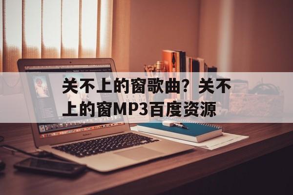 关不上的窗歌曲？关不上的窗MP3百度资源-第1张图片-