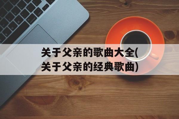 关于父亲的歌曲大全(关于父亲的经典歌曲)-第1张图片-