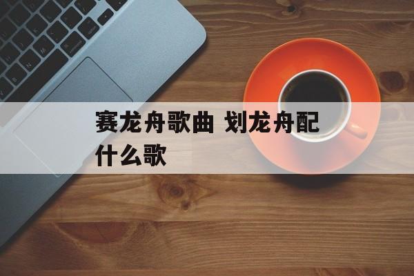 赛龙舟歌曲 划龙舟配什么歌-第1张图片-