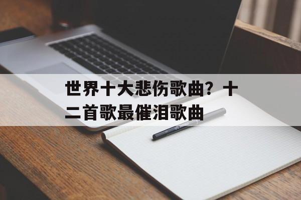 世界十大悲伤歌曲？十二首歌最催泪歌曲-第1张图片-