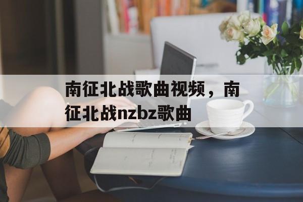 南征北战歌曲视频，南征北战nzbz歌曲-第1张图片-
