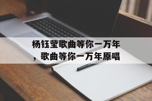 杨钰莹歌曲等你一万年，歌曲等你一万年原唱-第1张图片-