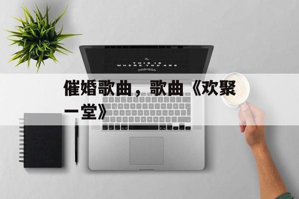 催婚歌曲，歌曲《欢聚一堂》-第1张图片-