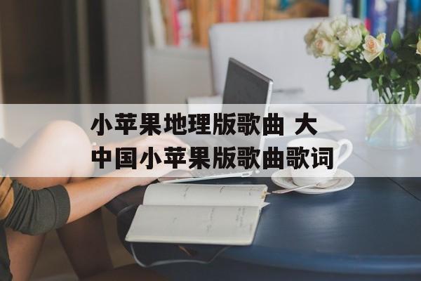 小苹果地理版歌曲 大中国小苹果版歌曲歌词-第1张图片-