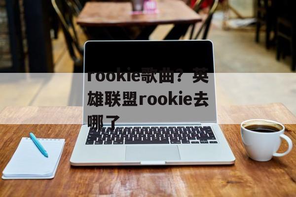 rookie歌曲？英雄联盟rookie去哪了-第1张图片-