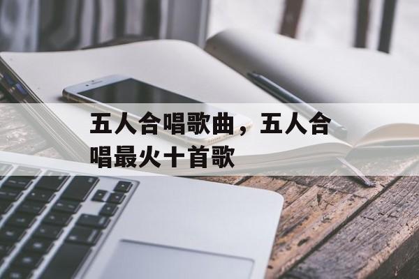 五人合唱歌曲，五人合唱最火十首歌-第1张图片-