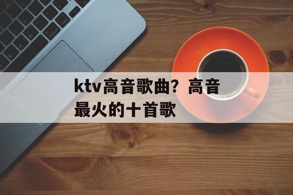ktv高音歌曲？高音最火的十首歌-第1张图片-