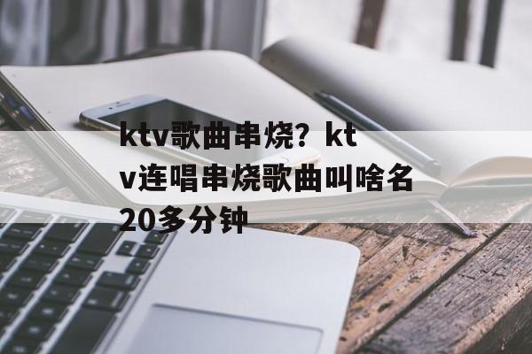 ktv歌曲串烧？ktv连唱串烧歌曲叫啥名20多分钟-第1张图片-