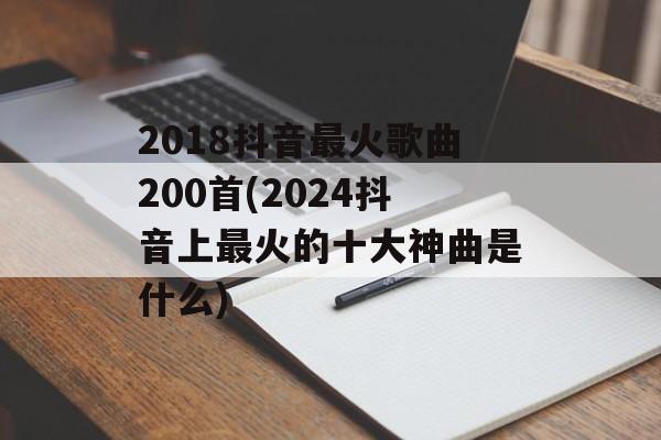 2018抖音最火歌曲200首(2024抖音上最火的十大神曲是什么)-第1张图片-