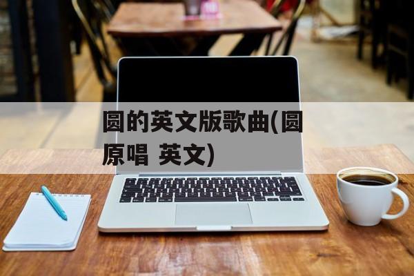 圆的英文版歌曲(圆 原唱 英文)-第1张图片-