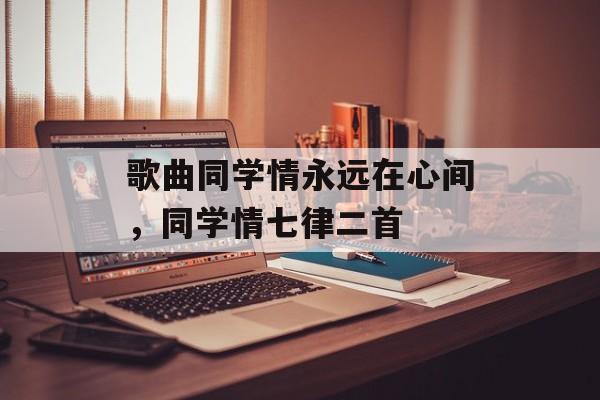 歌曲同学情永远在心间，同学情七律二首-第1张图片-