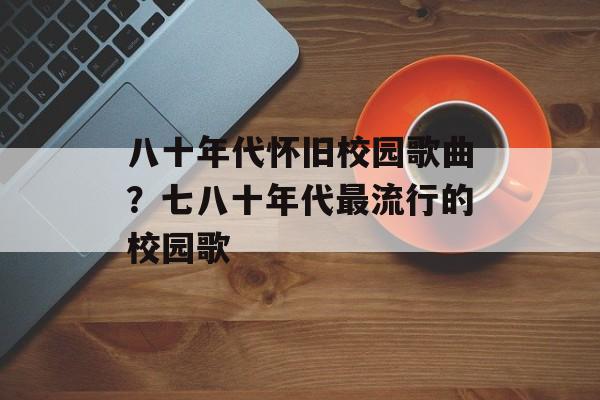 八十年代怀旧校园歌曲？七八十年代最流行的校园歌-第1张图片-