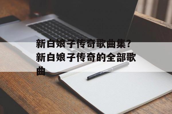 新白娘子传奇歌曲集？新白娘子传奇的全部歌曲-第1张图片-