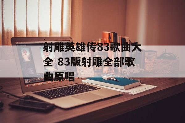 射雕英雄传83歌曲大全 83版射雕全部歌曲原唱-第1张图片-