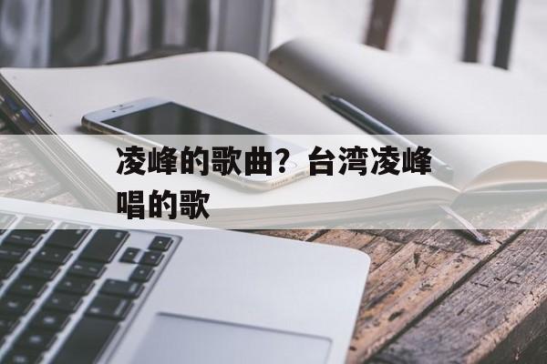 凌峰的歌曲？台湾凌峰唱的歌-第1张图片-