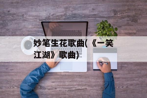 妙笔生花歌曲(《一笑江湖》歌曲)-第1张图片-