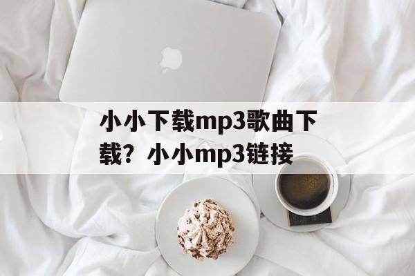 小小下载mp3歌曲下载？小小mp3链接-第1张图片-