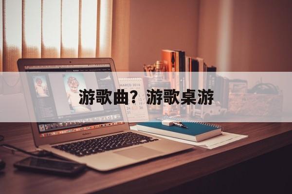 游歌曲？游歌桌游-第1张图片-